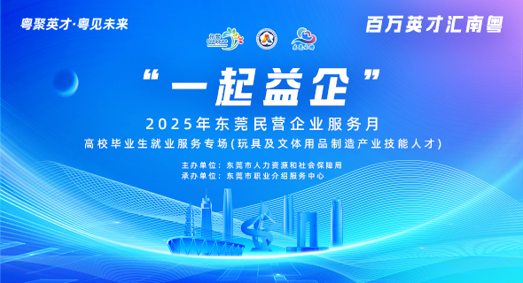 “一起益企” 2025年东莞民营企业服务月 高校毕业生就业服务专场(玩具及文体用品制造产业技能人才)